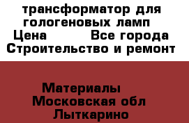 трансформатор для гологеновых ламп › Цена ­ 250 - Все города Строительство и ремонт » Материалы   . Московская обл.,Лыткарино г.